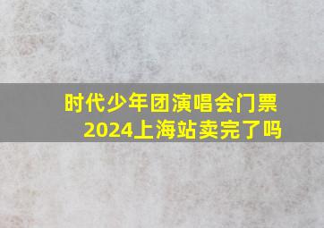 时代少年团演唱会门票2024上海站卖完了吗