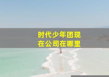 时代少年团现在公司在哪里