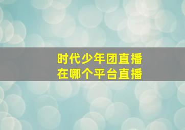 时代少年团直播在哪个平台直播