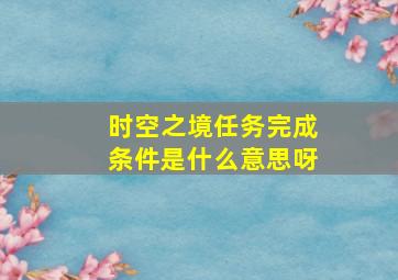 时空之境任务完成条件是什么意思呀