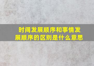 时间发展顺序和事情发展顺序的区别是什么意思