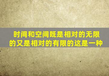 时间和空间既是相对的无限的又是相对的有限的这是一种