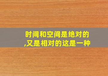 时间和空间是绝对的,又是相对的这是一种