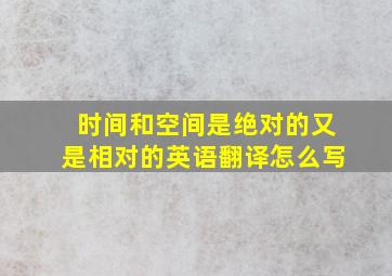 时间和空间是绝对的又是相对的英语翻译怎么写