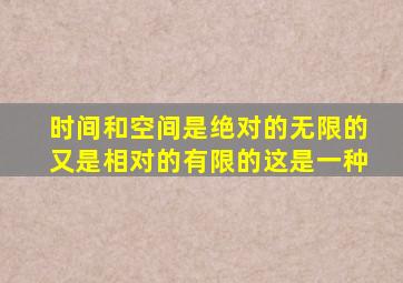 时间和空间是绝对的无限的又是相对的有限的这是一种