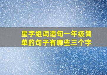 星字组词造句一年级简单的句子有哪些三个字