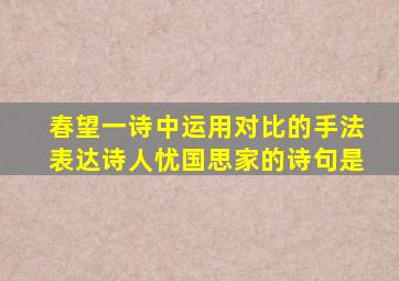 春望一诗中运用对比的手法表达诗人忧国思家的诗句是