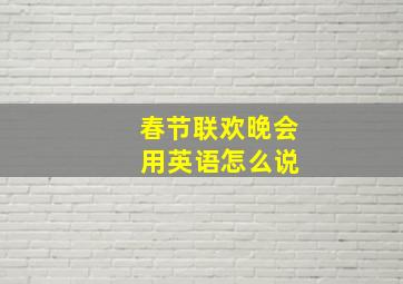 春节联欢晚会 用英语怎么说