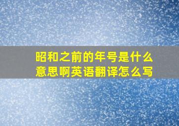 昭和之前的年号是什么意思啊英语翻译怎么写