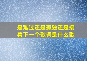 是难过还是孤独还是接着下一个歌词是什么歌