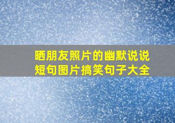 晒朋友照片的幽默说说短句图片搞笑句子大全