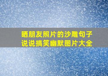 晒朋友照片的沙雕句子说说搞笑幽默图片大全