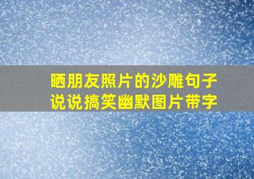 晒朋友照片的沙雕句子说说搞笑幽默图片带字