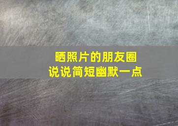 晒照片的朋友圈说说简短幽默一点