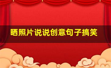 晒照片说说创意句子搞笑