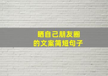 晒自己朋友圈的文案简短句子