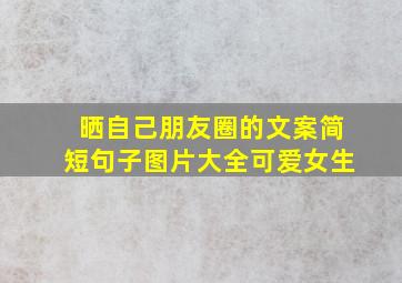 晒自己朋友圈的文案简短句子图片大全可爱女生