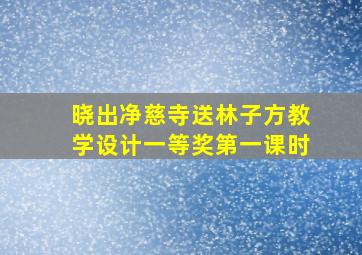 晓出净慈寺送林子方教学设计一等奖第一课时