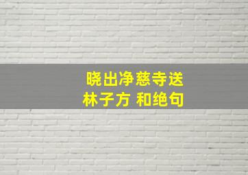 晓出净慈寺送林子方 和绝句