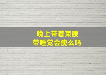 晚上带着束腰带睡觉会瘦么吗