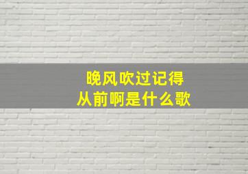 晚风吹过记得从前啊是什么歌