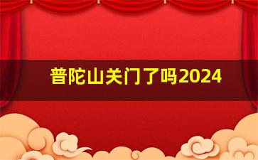 普陀山关门了吗2024