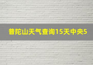 普陀山天气查询15天中央5