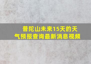 普陀山未来15天的天气预报查询最新消息视频