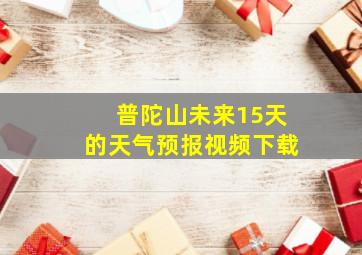 普陀山未来15天的天气预报视频下载