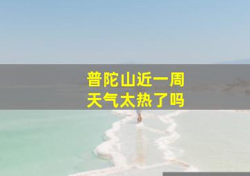 普陀山近一周天气太热了吗