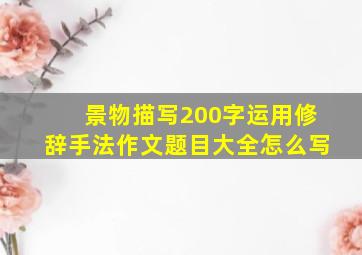 景物描写200字运用修辞手法作文题目大全怎么写