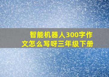 智能机器人300字作文怎么写呀三年级下册