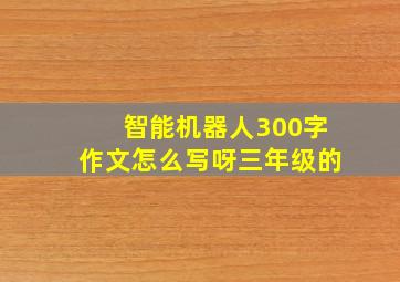 智能机器人300字作文怎么写呀三年级的