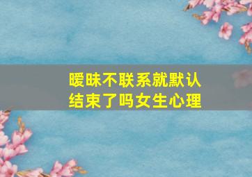 暧昧不联系就默认结束了吗女生心理