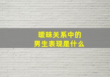 暧昧关系中的男生表现是什么