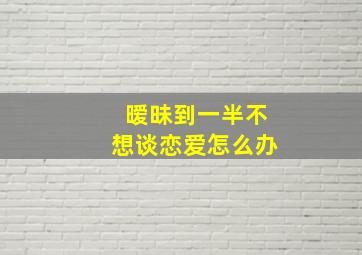 暧昧到一半不想谈恋爱怎么办