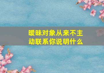 暧昧对象从来不主动联系你说明什么