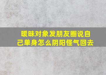 暧昧对象发朋友圈说自己单身怎么阴阳怪气回去