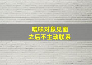 暧昧对象见面之后不主动联系