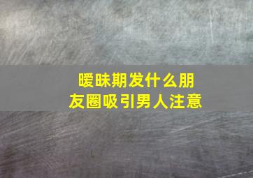 暧昧期发什么朋友圈吸引男人注意