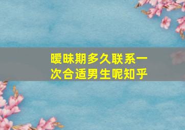 暧昧期多久联系一次合适男生呢知乎