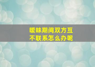 暧昧期间双方互不联系怎么办呢