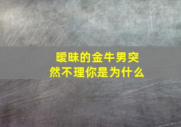 暧昧的金牛男突然不理你是为什么