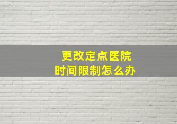 更改定点医院时间限制怎么办