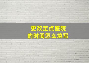 更改定点医院的时间怎么填写