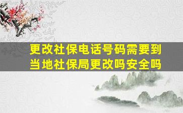 更改社保电话号码需要到当地社保局更改吗安全吗