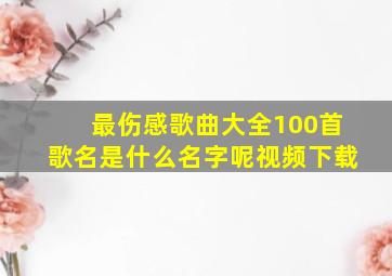 最伤感歌曲大全100首歌名是什么名字呢视频下载