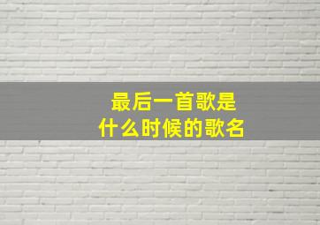 最后一首歌是什么时候的歌名