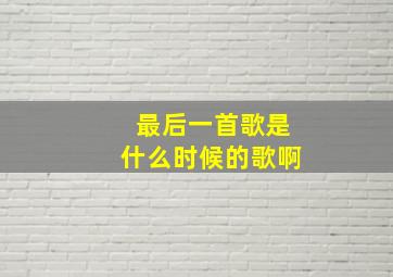 最后一首歌是什么时候的歌啊