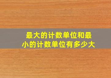 最大的计数单位和最小的计数单位有多少大